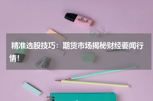  精准选股技巧：期货市场揭秘财经要闻行情！