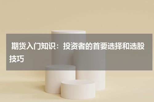  期货入门知识：投资者的首要选择和选股技巧