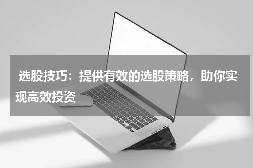 选股技巧：提供有效的选股策略，助你实现高效投资