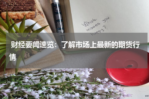  财经要闻速览：了解市场上最新的期货行情