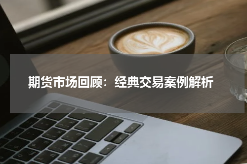  期货市场回顾：经典交易案例解析