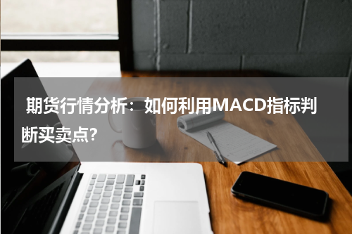  期货行情分析：如何利用MACD指标判断买卖点？