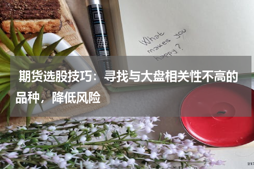  期货选股技巧：寻找与大盘相关性不高的品种，降低风险