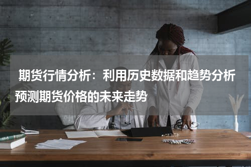  期货行情分析：利用历史数据和趋势分析预测期货价格的未来走势