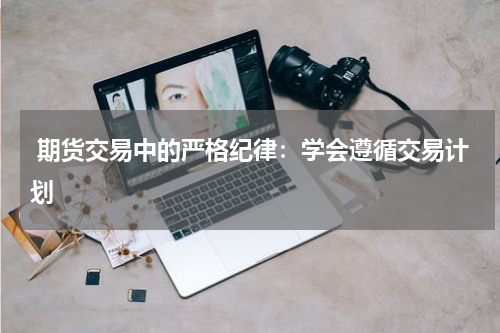  期货交易中的严格纪律：学会遵循交易计划