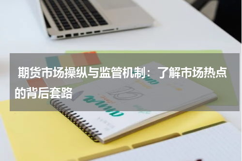 期货市场操纵与监管机制：了解市场热点的背后套路