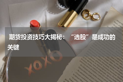  期货投资技巧大揭秘：“选股”是成功的关键