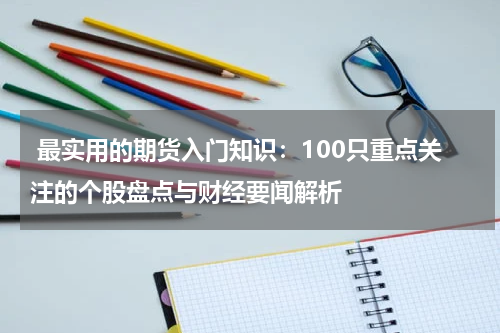  最实用的期货入门知识：100只重点关注的个股盘点与财经要闻解析