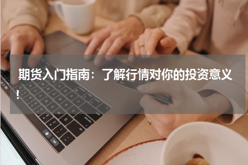  期货入门指南：了解行情对你的投资意义！