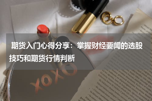  期货入门心得分享：掌握财经要闻的选股技巧和期货行情判断