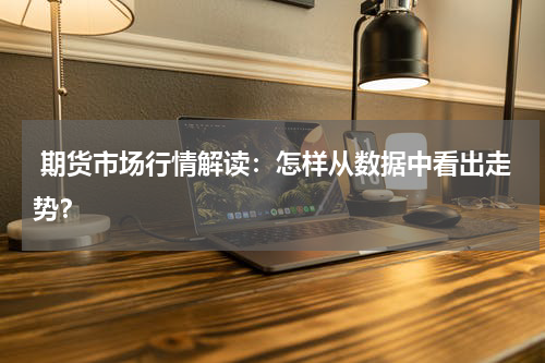  期货市场行情解读：怎样从数据中看出走势？