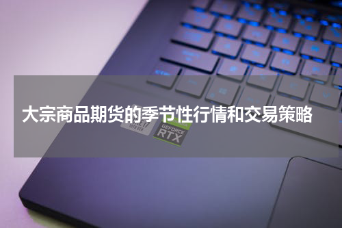  大宗商品期货的季节性行情和交易策略