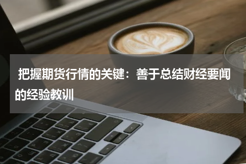  把握期货行情的关键：善于总结财经要闻的经验教训