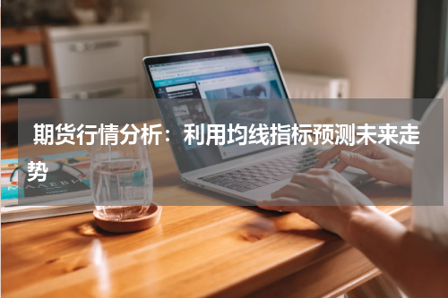  期货行情分析：利用均线指标预测未来走势
