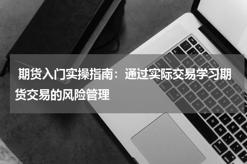  期货入门实操指南：通过实际交易学习期货交易的风险管理