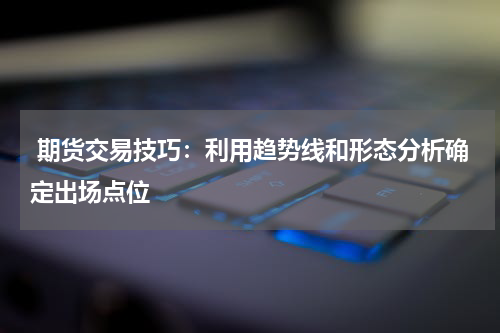  期货交易技巧：利用趋势线和形态分析确定出场点位