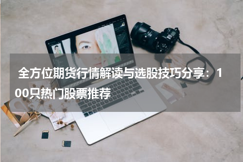  全方位期货行情解读与选股技巧分享：100只热门股票推荐
