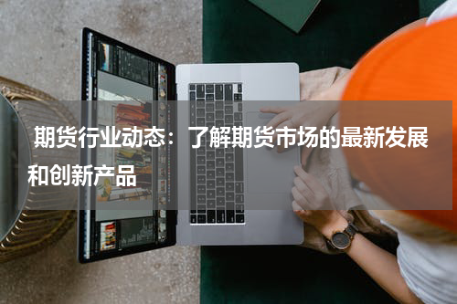  期货行业动态：了解期货市场的最新发展和创新产品