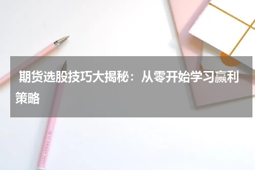  期货选股技巧大揭秘：从零开始学习赢利策略