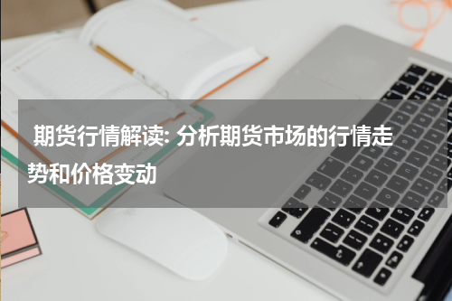  期货行情解读: 分析期货市场的行情走势和价格变动