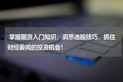  掌握期货入门知识，洞悉选股技巧，抓住财经要闻的投资机会！