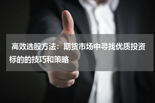  高效选股方法：期货市场中寻找优质投资标的的技巧和策略