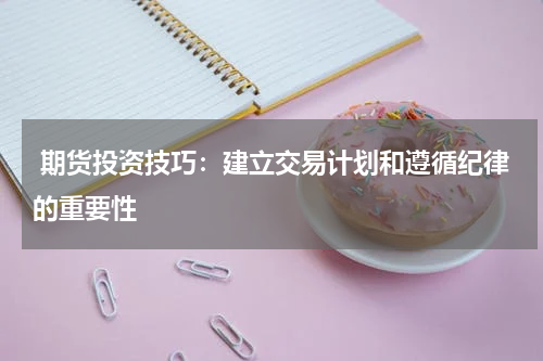  期货投资技巧：建立交易计划和遵循纪律的重要性