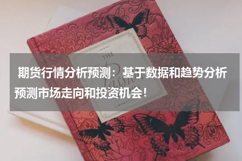  期货行情分析预测：基于数据和趋势分析预测市场走向和投资机会！