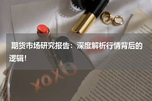  期货市场研究报告：深度解析行情背后的逻辑！