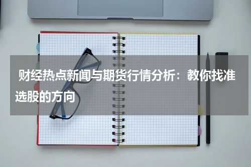 财经热点新闻与期货行情分析：教你找准选股的方向