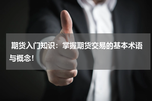  期货入门知识：掌握期货交易的基本术语与概念！