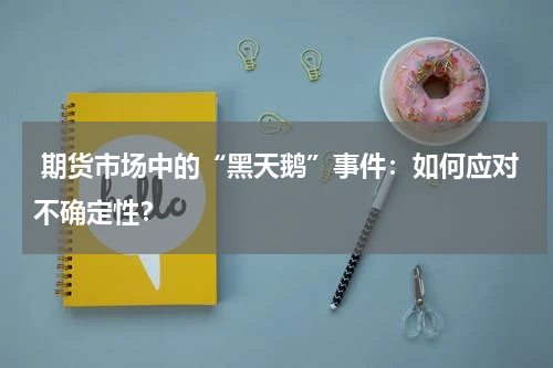  期货市场中的“黑天鹅”事件：如何应对不确定性？