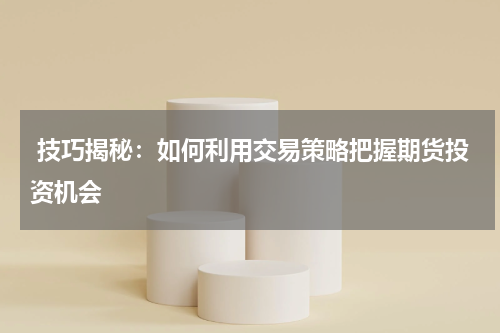  技巧揭秘：如何利用交易策略把握期货投资机会