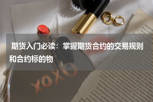  期货入门必读：掌握期货合约的交易规则和合约标的物