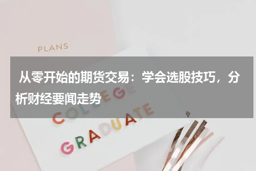  从零开始的期货交易：学会选股技巧，分析财经要闻走势