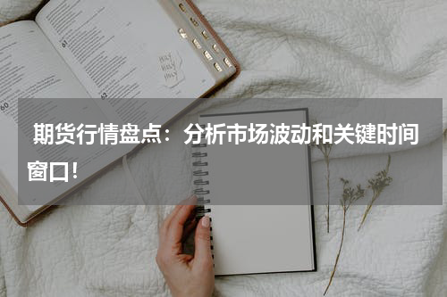  期货行情盘点：分析市场波动和关键时间窗口！