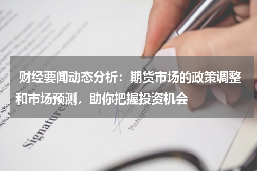  财经要闻动态分析：期货市场的政策调整和市场预测，助你把握投资机会