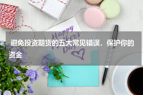  避免投资期货的五大常见错误，保护你的资金