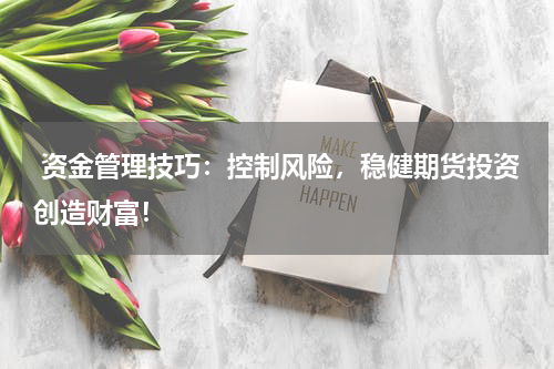  资金管理技巧：控制风险，稳健期货投资创造财富！