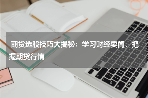  期货选股技巧大揭秘：学习财经要闻，把握期货行情