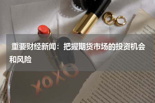  重要财经新闻：把握期货市场的投资机会和风险
