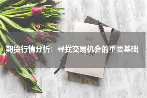  期货行情分析：寻找交易机会的重要基础
