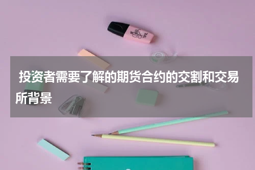  投资者需要了解的期货合约的交割和交易所背景