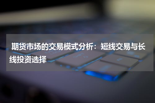  期货市场的交易模式分析：短线交易与长线投资选择
