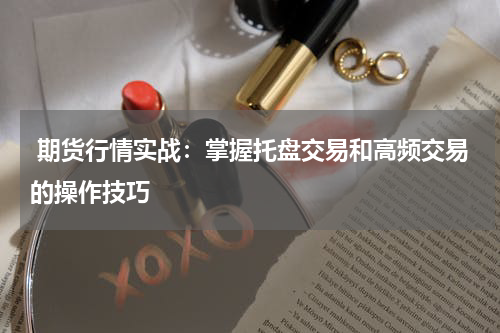  期货行情实战：掌握托盘交易和高频交易的操作技巧