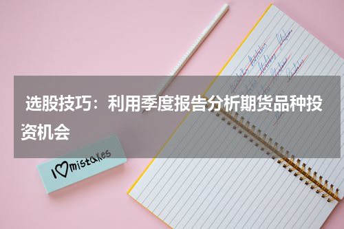  选股技巧：利用季度报告分析期货品种投资机会