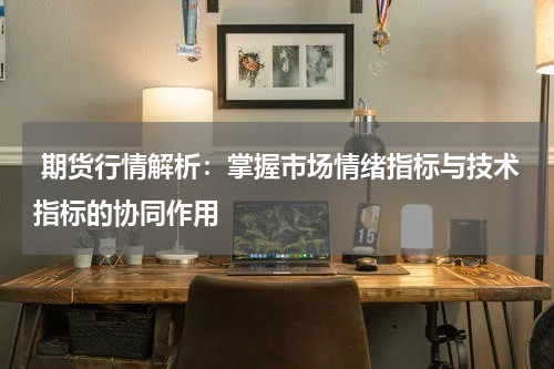  期货行情解析：掌握市场情绪指标与技术指标的协同作用