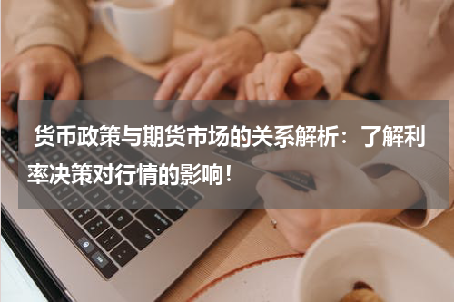  货币政策与期货市场的关系解析：了解利率决策对行情的影响！