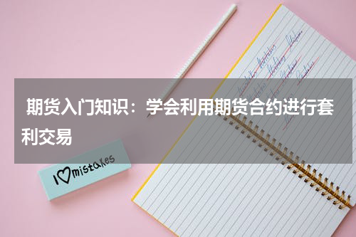  期货入门知识：学会利用期货合约进行套利交易