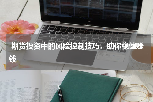 期货投资中的风险控制技巧，助你稳健赚钱